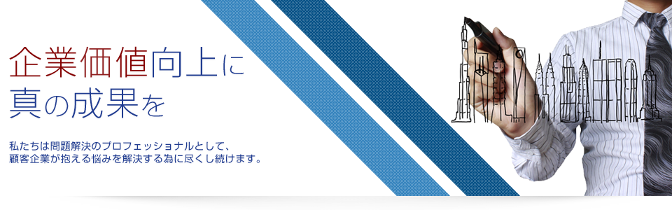 企業価値向上に真の成果を 私たちは問題解決のプロフェッショナルとして、顧客企業が抱える悩みを解決する為に尽くし続けます。